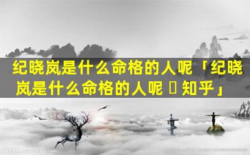 纪晓岚是什么命格的人呢「纪晓岚是什么命格的人呢 ☘ 知乎」
